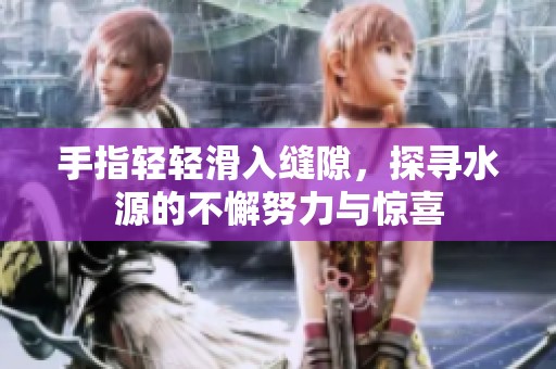 手指轻轻滑入缝隙，探寻水源的不懈努力与惊喜