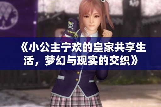 《小公主宁欢的皇家共享生活，梦幻与现实的交织》