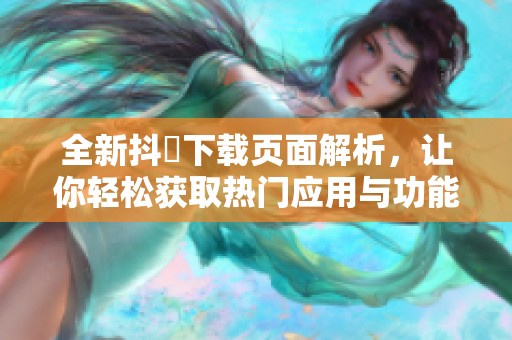 全新抖抈下载页面解析，让你轻松获取热门应用与功能