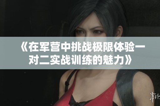 《在军营中挑战极限体验一对二实战训练的魅力》