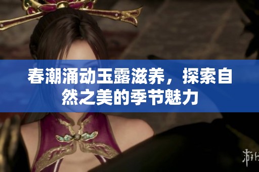 春潮涌动玉露滋养，探索自然之美的季节魅力