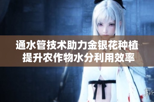 通水管技术助力金银花种植 提升农作物水分利用效率