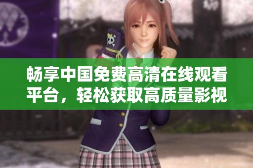 畅享中国免费高清在线观看平台，轻松获取高质量影视内容