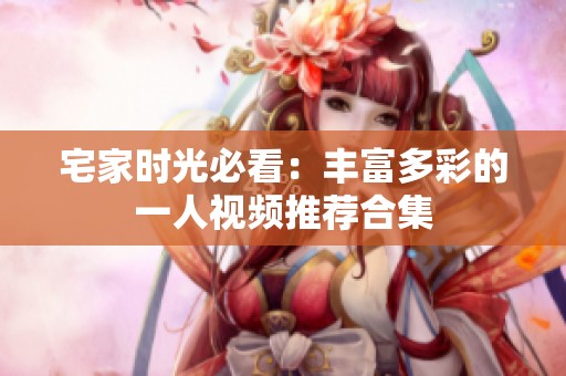 宅家时光必看：丰富多彩的一人视频推荐合集