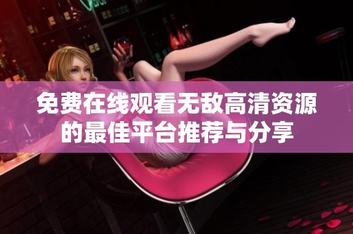 免费在线观看无敌高清资源的最佳平台推荐与分享