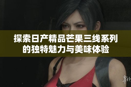 探索日产精品芒果三线系列的独特魅力与美味体验