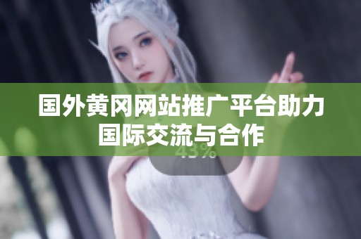 国外黄冈网站推广平台助力国际交流与合作