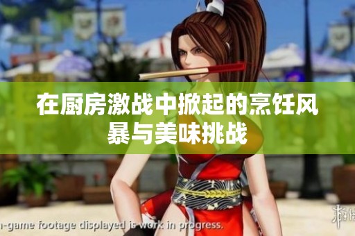 在厨房激战中掀起的烹饪风暴与美味挑战