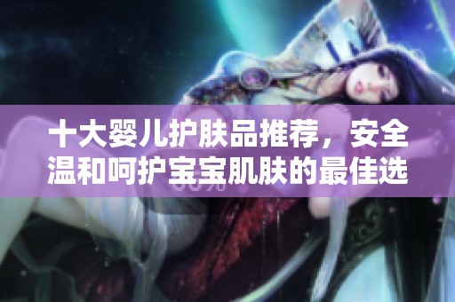 十大婴儿护肤品推荐，安全温和呵护宝宝肌肤的最佳选择