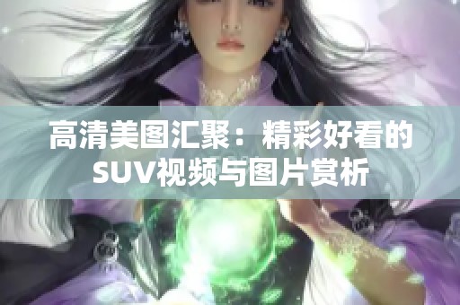 高清美图汇聚：精彩好看的SUV视频与图片赏析