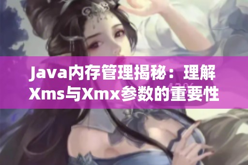 Java内存管理揭秘：理解Xms与Xmx参数的重要性