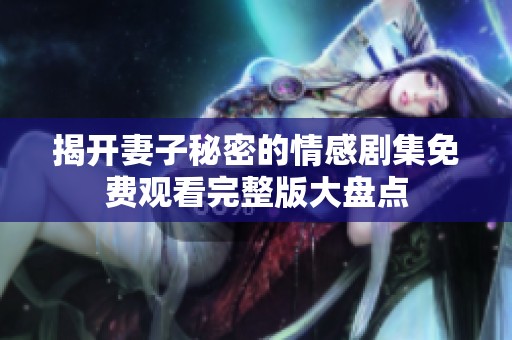 揭开妻子秘密的情感剧集免费观看完整版大盘点