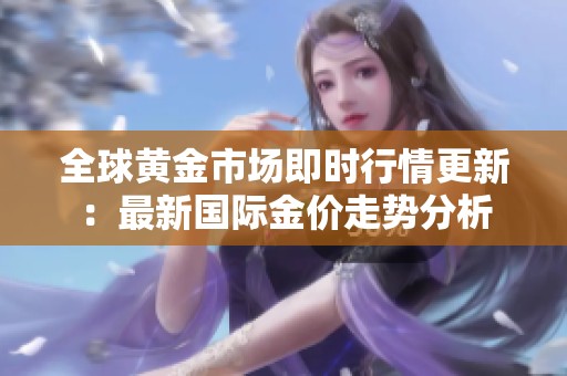 全球黄金市场即时行情更新：最新国际金价走势分析