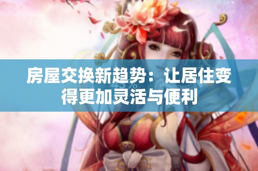 房屋交换新趋势：让居住变得更加灵活与便利