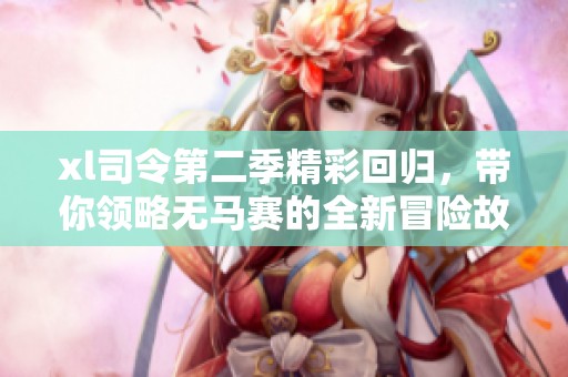 xl司令第二季精彩回归，带你领略无马赛的全新冒险故事