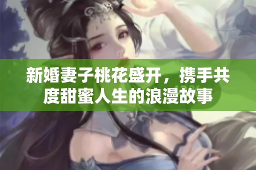 新婚妻子桃花盛开，携手共度甜蜜人生的浪漫故事