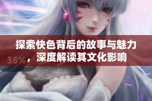 探索快色背后的故事与魅力，深度解读其文化影响