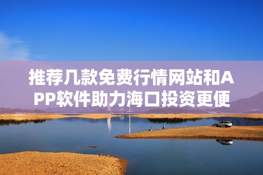 推荐几款免费行情网站和APP软件助力海口投资更便捷