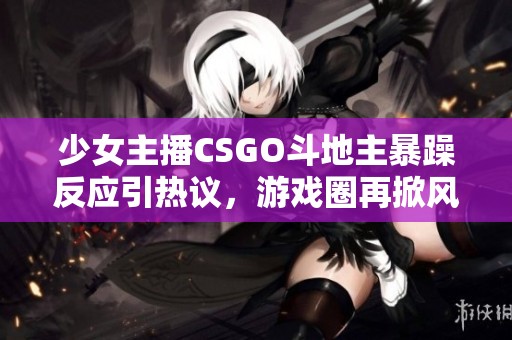 少女主播CSGO斗地主暴躁反应引热议，游戏圈再掀风潮