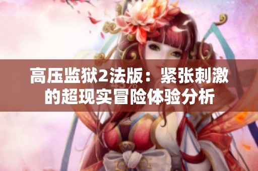 高压监狱2法版：紧张刺激的超现实冒险体验分析