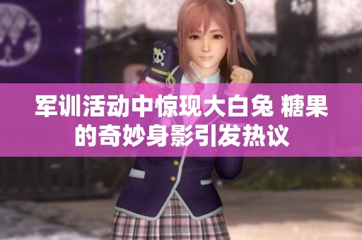 军训活动中惊现大白兔 糖果的奇妙身影引发热议