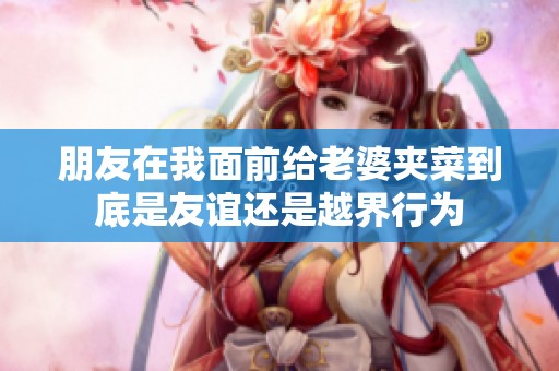 朋友在我面前给老婆夹菜到底是友谊还是越界行为