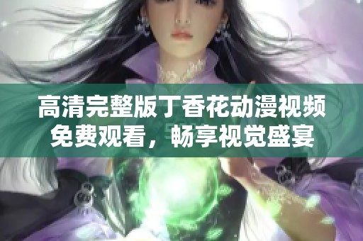 高清完整版丁香花动漫视频免费观看，畅享视觉盛宴
