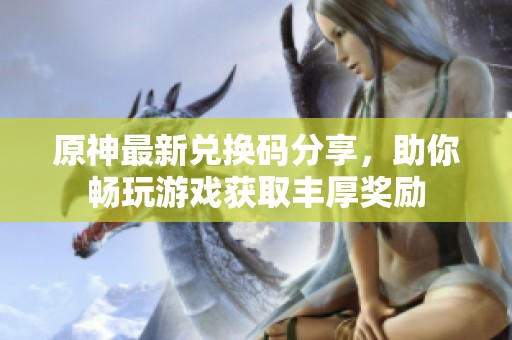 原神最新兑换码分享，助你畅玩游戏获取丰厚奖励