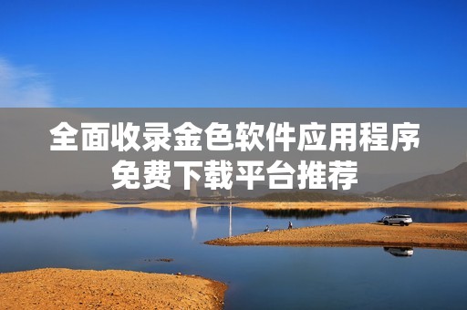 全面收录金色软件应用程序免费下载平台推荐