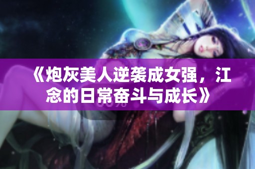 《炮灰美人逆袭成女强，江念的日常奋斗与成长》
