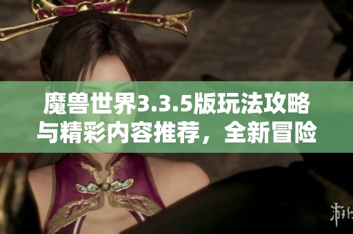 魔兽世界3.3.5版玩法攻略与精彩内容推荐，全新冒险等你探索