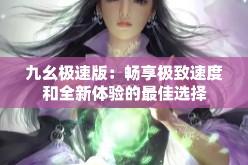 九幺极速版：畅享极致速度和全新体验的最佳选择