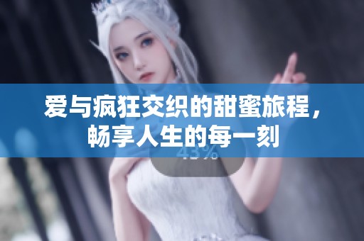 爱与疯狂交织的甜蜜旅程，畅享人生的每一刻