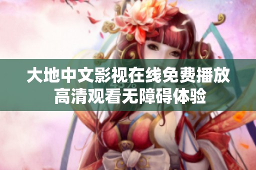 大地中文影视在线免费播放 高清观看无障碍体验