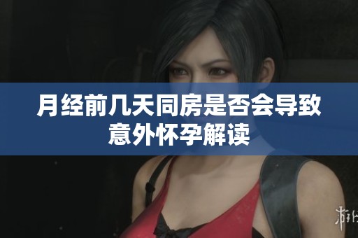 月经前几天同房是否会导致意外怀孕解读