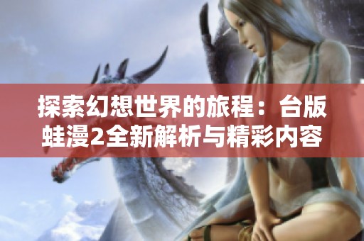 探索幻想世界的旅程：台版蛙漫2全新解析与精彩内容分享