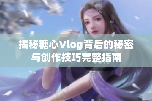 揭秘糖心Vlog背后的秘密与创作技巧完整指南