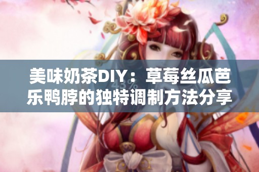 美味奶茶DIY：草莓丝瓜芭乐鸭脖的独特调制方法分享