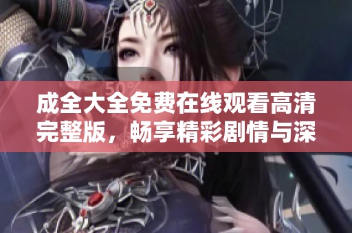 成全大全免费在线观看高清完整版，畅享精彩剧情与深刻感悟