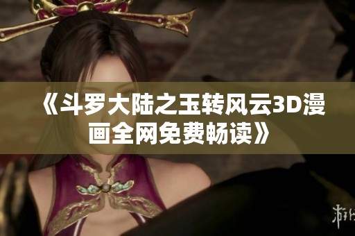 《斗罗大陆之玉转风云3D漫画全网免费畅读》