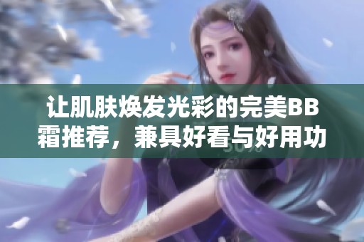 让肌肤焕发光彩的完美BB霜推荐，兼具好看与好用功能