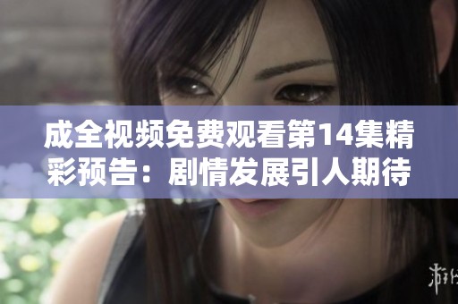 成全视频免费观看第14集精彩预告：剧情发展引人期待