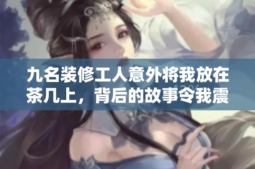 九名装修工人意外将我放在茶几上，背后的故事令我震惊