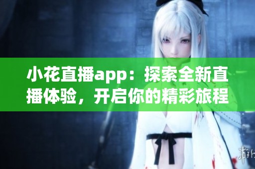 小花直播app：探索全新直播体验，开启你的精彩旅程