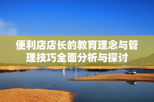 便利店店长的教育理念与管理技巧全面分析与探讨