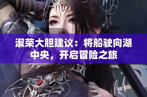 淑荣大胆建议：将船驶向湖中央，开启冒险之旅