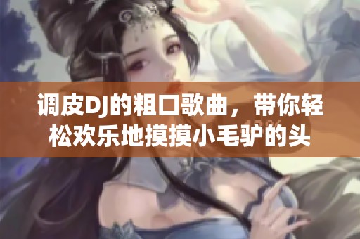 调皮DJ的粗口歌曲，带你轻松欢乐地摸摸小毛驴的头