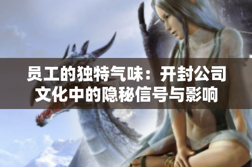 员工的独特气味：开封公司文化中的隐秘信号与影响