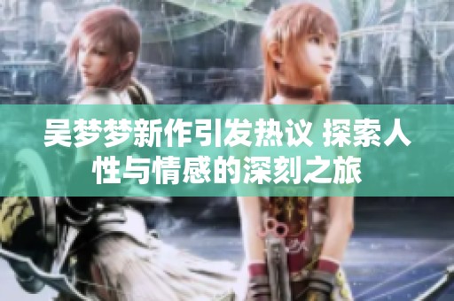 吴梦梦新作引发热议 探索人性与情感的深刻之旅