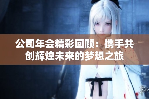 公司年会精彩回顾：携手共创辉煌未来的梦想之旅